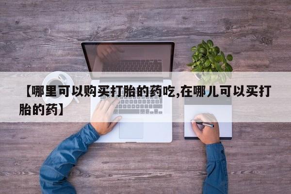 私人打胎药在线购买微信【哪里可以购买打胎的药吃,在哪儿可以买打胎的药】