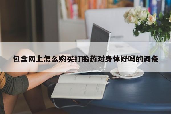 私人打胎药在线购买微信包含网上怎么购买打胎药对身体好吗的词条