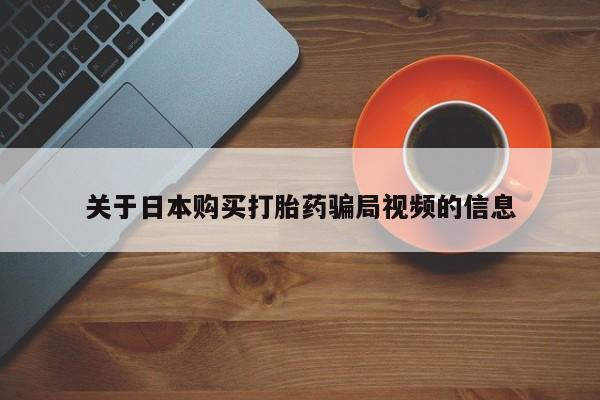 私人打胎药在线购买微信关于日本购买打胎药骗局视频的信息