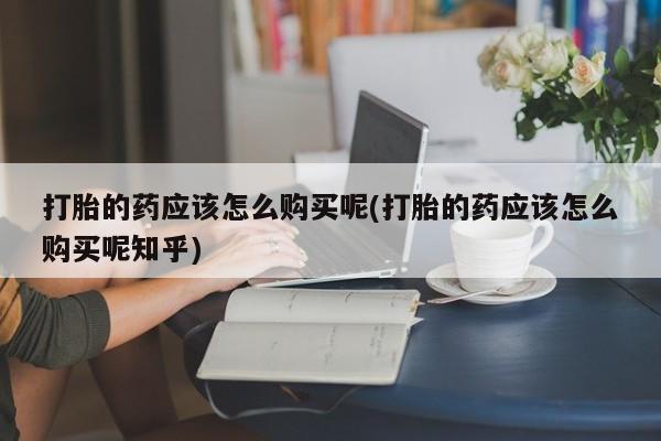 私人打胎药在线购买微信打胎的药应该怎么购买呢(打胎的药应该怎么购买呢知乎)