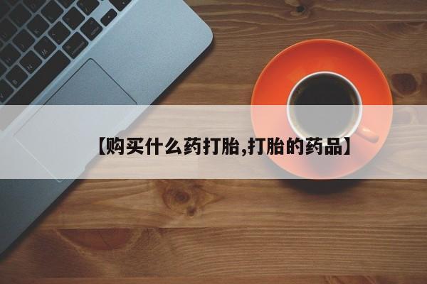 私人打胎药在线购买微信【购买什么药打胎,打胎的药品】